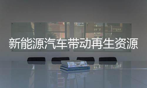 新能源汽车带动再生资源市场 格林美上半年净利增长58.60%